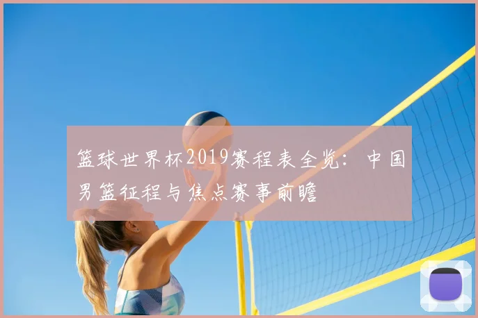 篮球世界杯2019赛程表全览：中国男篮征程与焦点赛事前瞻