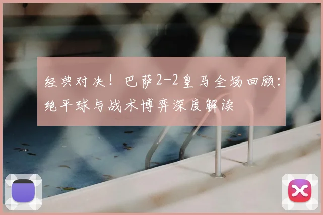 经典对决!巴萨2-2皇马全场回顾:绝平球与战术博弈深度解读
