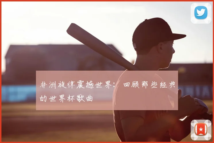 非洲旋律震撼世界：回顾那些经典的世界杯歌曲