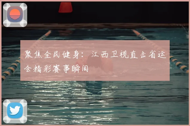 聚焦全民健身：江西卫视直击省运会精彩赛事瞬间