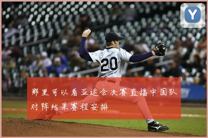 那里可以看亚运会决赛直播中国队对阵结果赛程安排