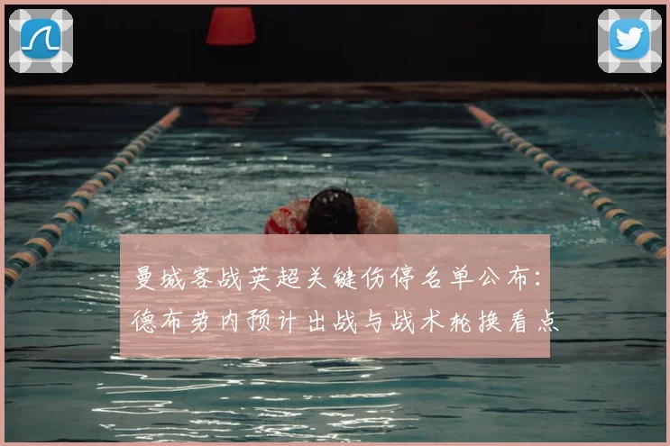 曼城客战英超关键伤停名单公布:德布劳内预计出战与战术轮换看点