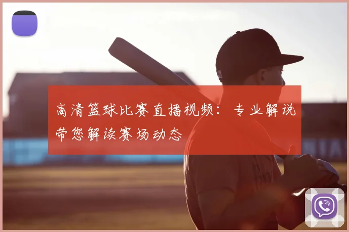 高清篮球比赛直播视频：专业解说带您解读赛场动态
