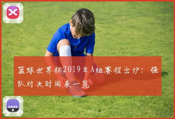 篮球世界杯2019年A组赛程出炉：强队对决时间表一览