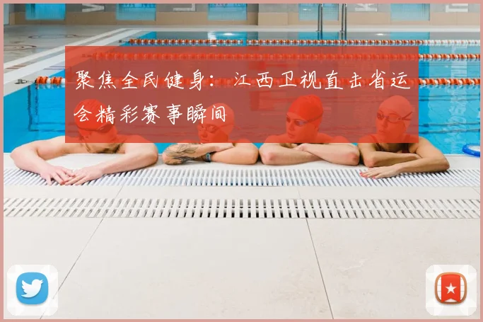 聚焦全民健身：江西卫视直击省运会精彩赛事瞬间