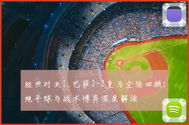 经典对决!巴萨2-2皇马全场回顾:绝平球与战术博弈深度解读