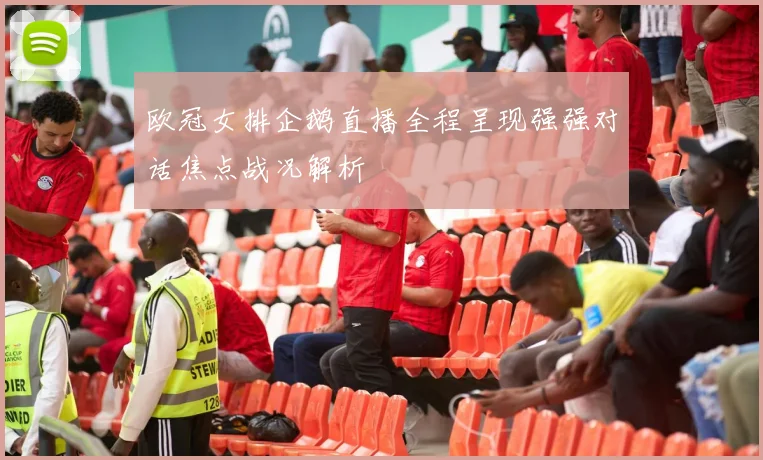 欧冠女排企鹅直播全程呈现强强对话焦点战况解析