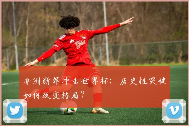 非洲新军冲击世界杯：历史性突破如何改变格局？
