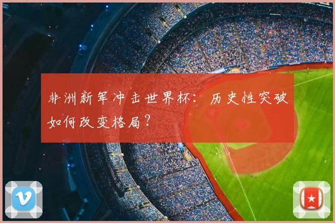 非洲新军冲击世界杯：历史性突破如何改变格局？